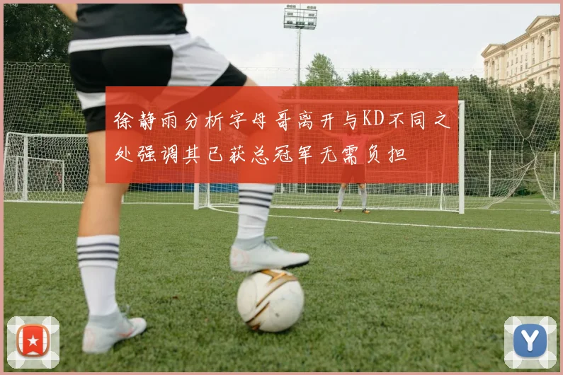 徐静雨分析字母哥离开与KD不同之处强调其已获总冠军无需负担