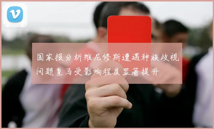 国家报分析维尼修斯遭遇种族歧视问题皇马受影响程度显著提升
