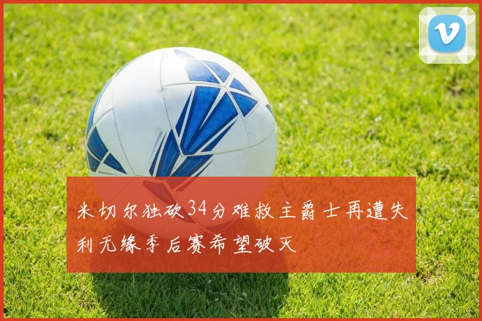 米切尔独砍34分难救主爵士再遭失利无缘季后赛希望破灭
