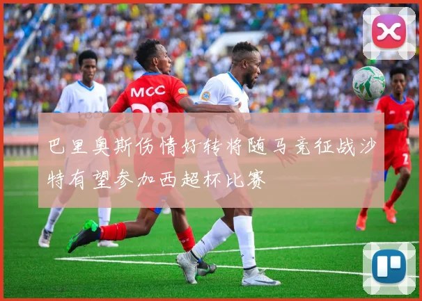 巴里奥斯伤情好转将随马竞征战沙特有望参加西超杯比赛