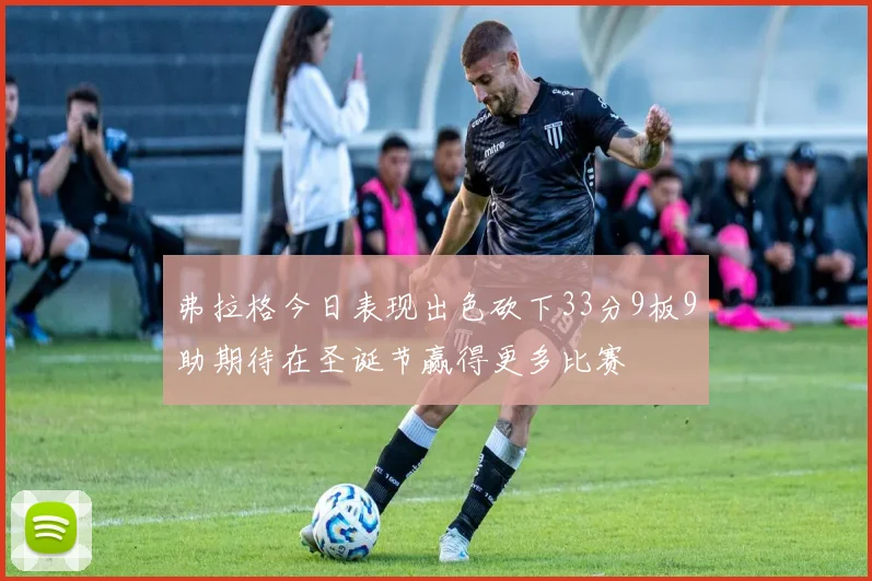 弗拉格今日表现出色砍下33分9板9助期待在圣诞节赢得更多比赛
