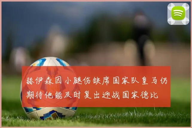 赫伊森因小腿伤缺席国家队皇马仍期待他能及时复出迎战国家德比