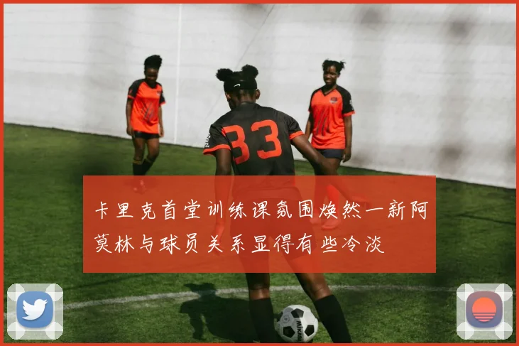 卡里克首堂训练课氛围焕然一新阿莫林与球员关系显得有些冷淡