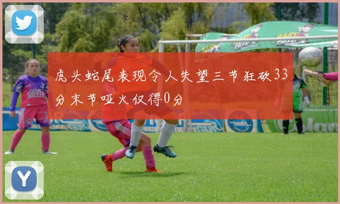 虎头蛇尾表现令人失望三节狂砍33分末节哑火仅得0分