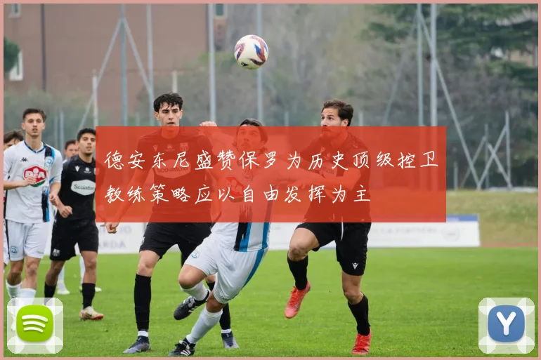 德安东尼盛赞保罗为历史顶级控卫教练策略应以自由发挥为主