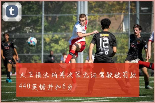 大卫福法纳再次因无证驾驶被罚款440英镑并扣6分
