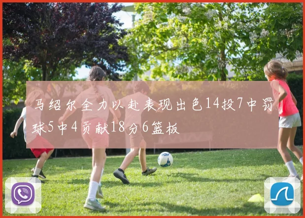 马绍尔全力以赴表现出色14投7中罚球5中4贡献18分6篮板