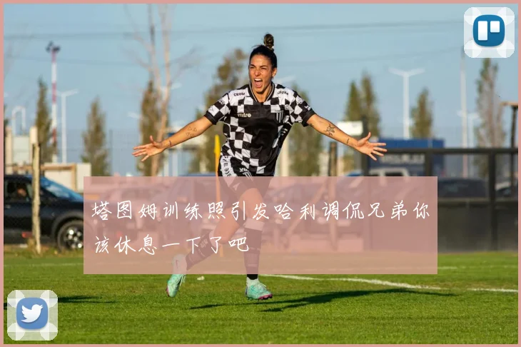 塔图姆训练照引发哈利调侃兄弟你该休息一下了吧