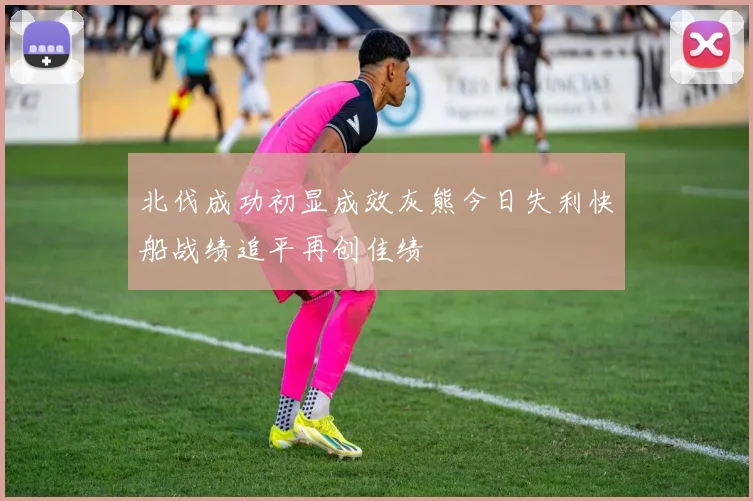 北伐成功初显成效灰熊今日失利快船战绩追平再创佳绩
