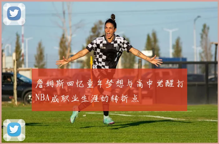 詹姆斯回忆童年梦想与高中觉醒打NBA成职业生涯的转折点