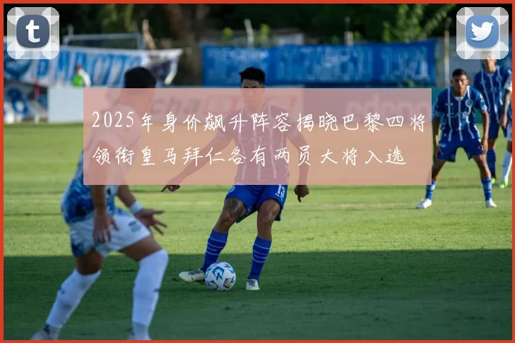 2025年身价飙升阵容揭晓巴黎四将领衔皇马拜仁各有两员大将入选