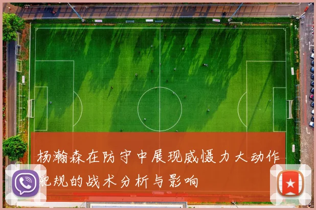 杨瀚森在防守中展现威慑力大动作犯规的战术分析与影响