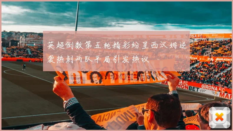 英超倒数第五轮精彩纷呈西汉姆逆袭热刺两队平局引发热议