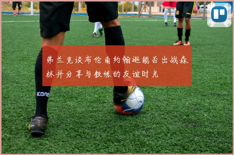 弗兰克谈布伦南约翰逊能否出战森林并分享与教练的友谊时光