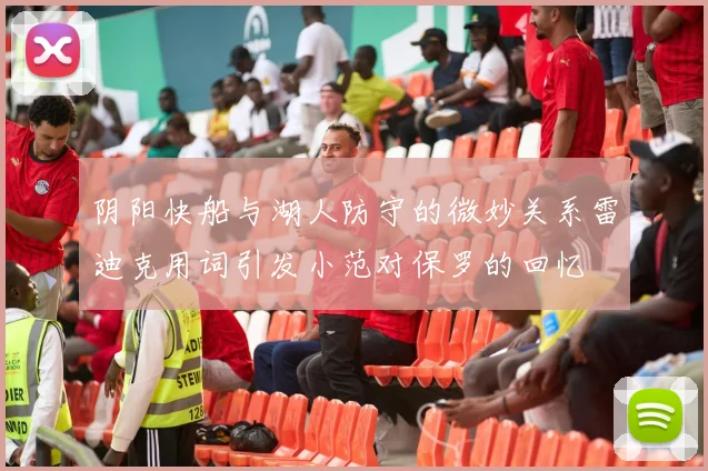 阴阳快船与湖人防守的微妙关系雷迪克用词引发小范对保罗的回忆