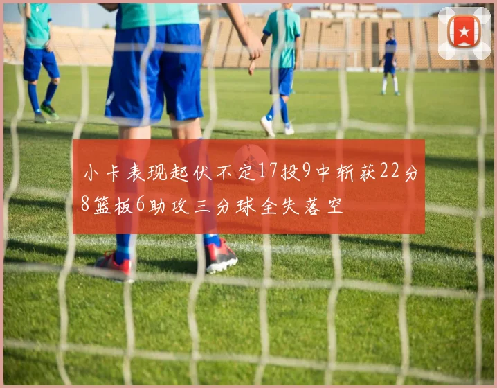 小卡表现起伏不定17投9中斩获22分8篮板6助攻三分球全失落空