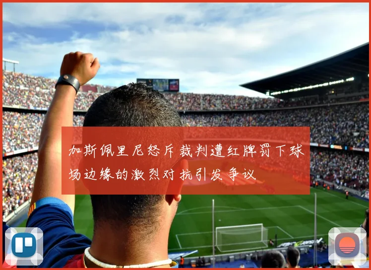 加斯佩里尼怒斥裁判遭红牌罚下球场边缘的激烈对抗引发争议