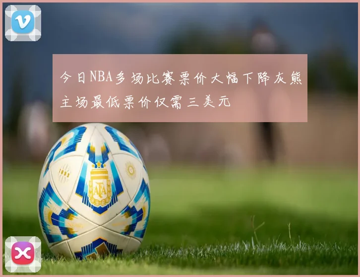 今日NBA多场比赛票价大幅下降灰熊主场最低票价仅需三美元