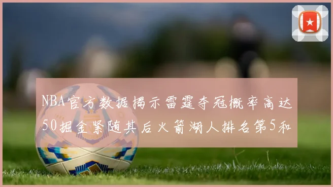 NBA官方数据揭示雷霆夺冠概率高达50掘金紧随其后火箭湖人排名第5和第6