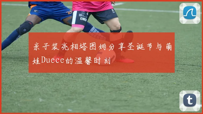 亲子装亮相塔图姆分享圣诞节与萌娃Duece的温馨时刻