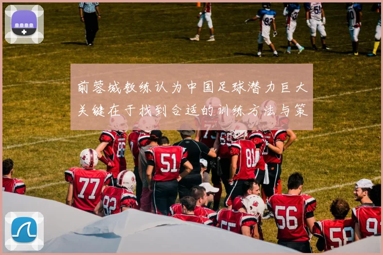 前蓉城教练认为中国足球潜力巨大关键在于找到合适的训练方法与策略