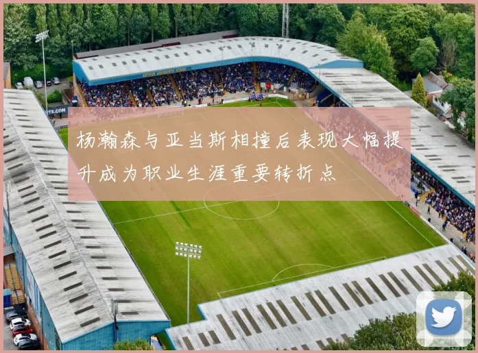 杨瀚森与亚当斯相撞后表现大幅提升成为职业生涯重要转折点