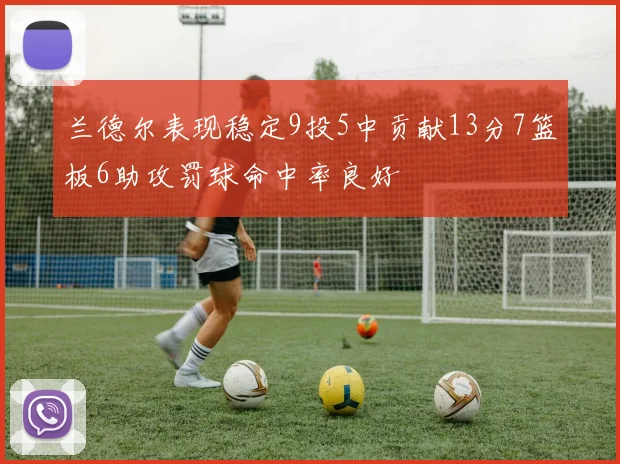 兰德尔表现稳定9投5中贡献13分7篮板6助攻罚球命中率良好