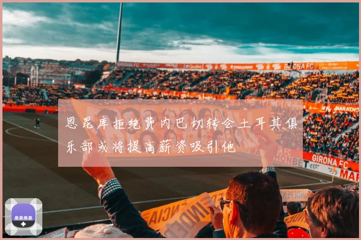 恩昆库拒绝费内巴切转会土耳其俱乐部或将提高薪资吸引他