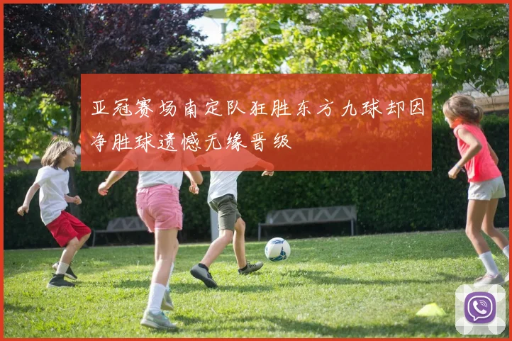 亚冠赛场南定队狂胜东方九球却因净胜球遗憾无缘晋级