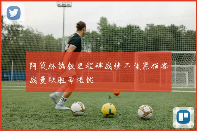 阿莫林执教里程碑战绩不佳黑猫客战曼联胜率堪忧