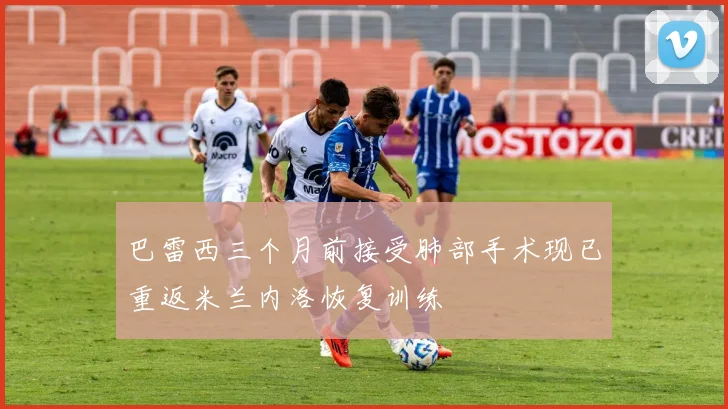 巴雷西三个月前接受肺部手术现已重返米兰内洛恢复训练