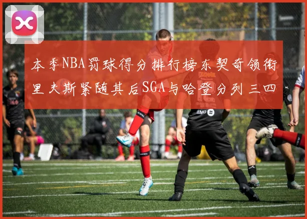 本季NBA罚球得分排行榜东契奇领衔里夫斯紧随其后SGA与哈登分列三四位
