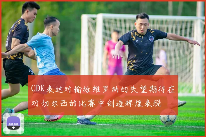 CDK表达对输给维罗纳的失望期待在对切尔西的比赛中创造辉煌表现