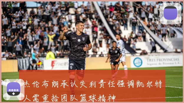 杰伦布朗承认失利责任强调凯尔特人需重拾团队篮球精神
