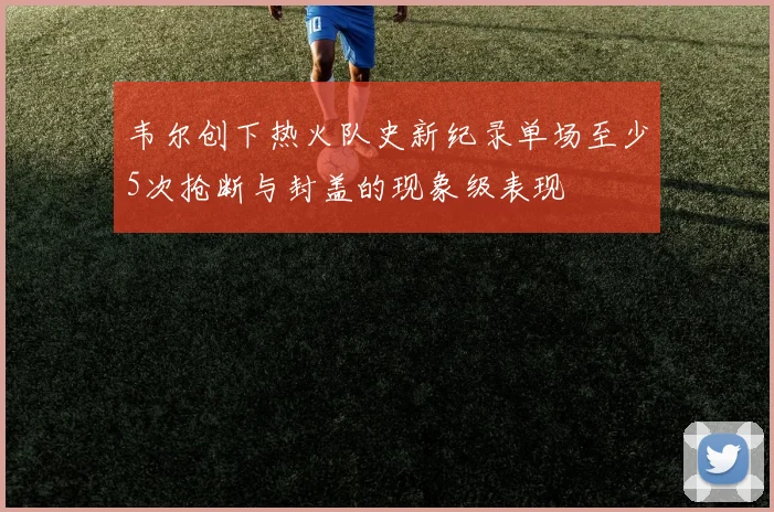 韦尔创下热火队史新纪录单场至少5次抢断与封盖的现象级表现