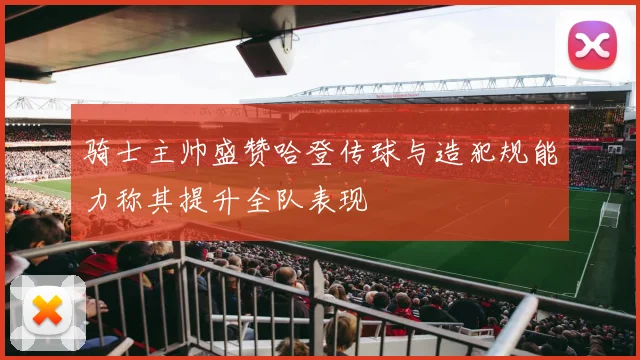 骑士主帅盛赞哈登传球与造犯规能力称其提升全队表现