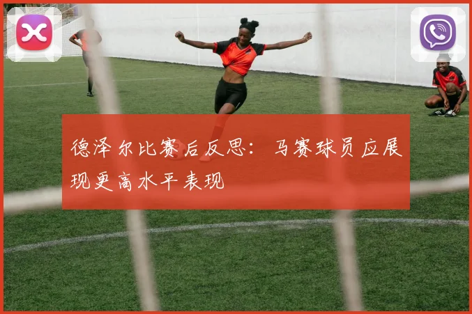 德泽尔比赛后反思：马赛球员应展现更高水平表现