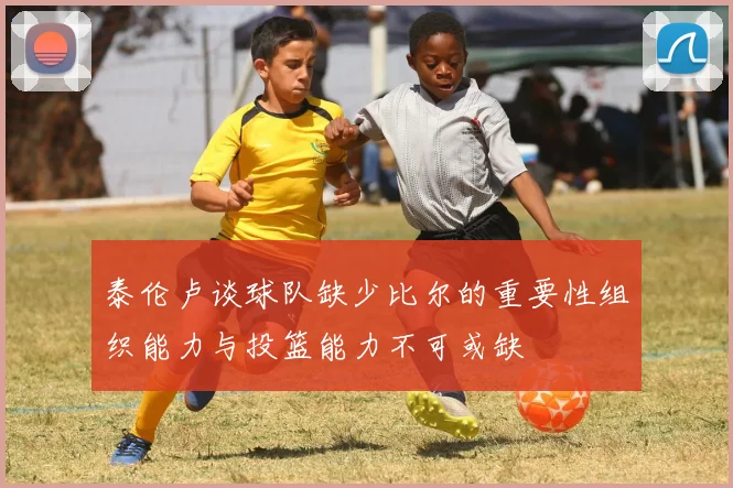 泰伦卢谈球队缺少比尔的重要性组织能力与投篮能力不可或缺