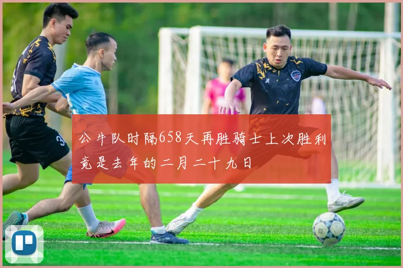 公牛队时隔658天再胜骑士上次胜利竟是去年的二月二十九日