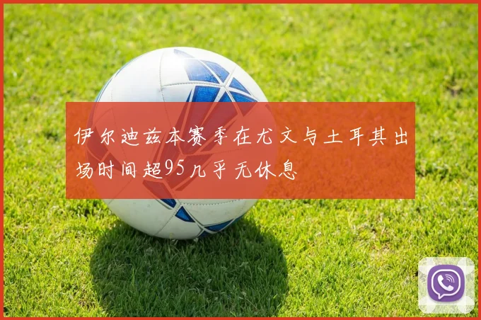伊尔迪兹本赛季在尤文与土耳其出场时间超95几乎无休息