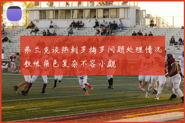 弗兰克谈热刺罗梅罗问题处理情况教练角色复杂不容小觑