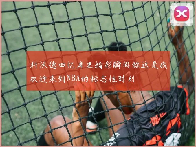 科沃德回忆库里精彩瞬间称这是我欢迎来到NBA的标志性时刻