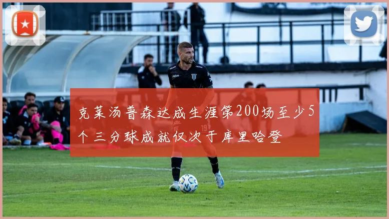 克莱汤普森达成生涯第200场至少5个三分球成就仅次于库里哈登