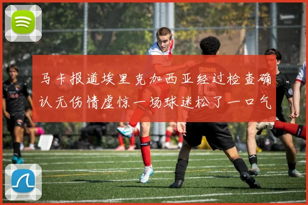 马卡报道埃里克加西亚经过检查确认无伤情虚惊一场球迷松了一口气