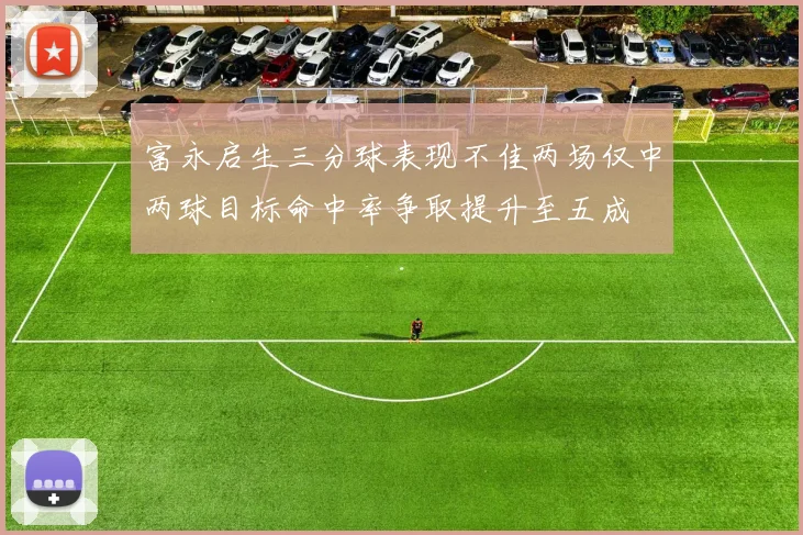 富永启生三分球表现不佳两场仅中两球目标命中率争取提升至五成