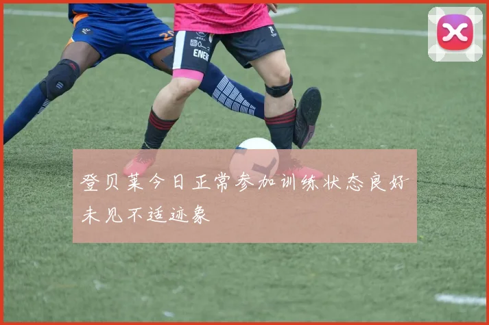 登贝莱今日正常参加训练状态良好未见不适迹象