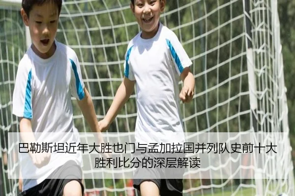 巴勒斯坦近年大胜也门与孟加拉国并列队史前十大胜利比分的深层解读（BAJIESPORTS）