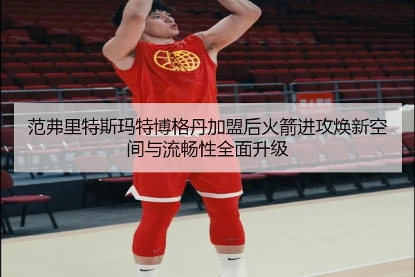 范弗里特斯玛特博格丹加盟后火箭进攻焕新空间与流畅性全面升级（BAJIESPORTS）